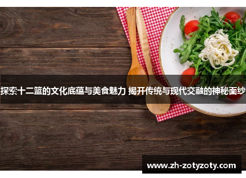 探索十二篮的文化底蕴与美食魅力 揭开传统与现代交融的神秘面纱