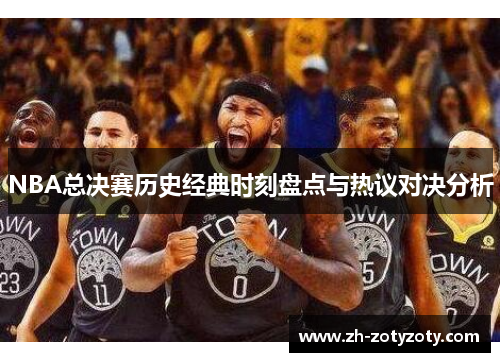 NBA总决赛历史经典时刻盘点与热议对决分析