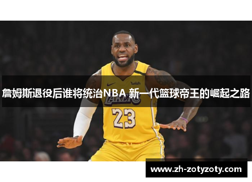 詹姆斯退役后谁将统治NBA 新一代篮球帝王的崛起之路