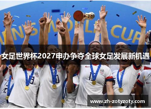 女足世界杯2027申办争夺全球女足发展新机遇