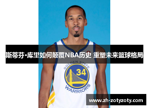 斯蒂芬·库里如何颠覆NBA历史 重塑未来篮球格局