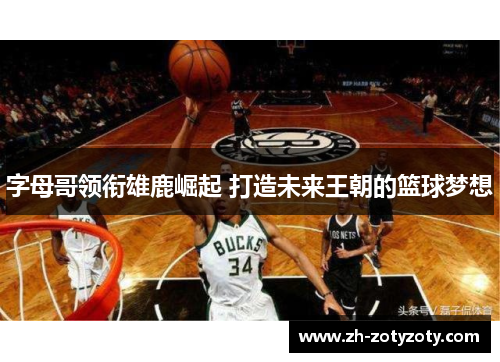 字母哥领衔雄鹿崛起 打造未来王朝的篮球梦想