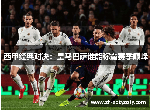 西甲经典对决：皇马巴萨谁能称霸赛季巅峰