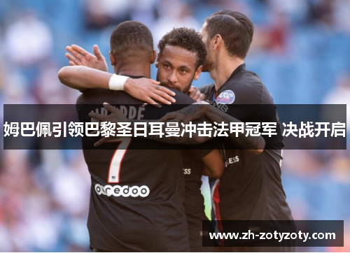 姆巴佩引领巴黎圣日耳曼冲击法甲冠军 决战开启