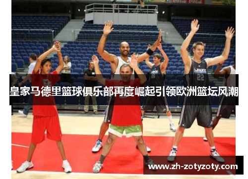 皇家马德里篮球俱乐部再度崛起引领欧洲篮坛风潮