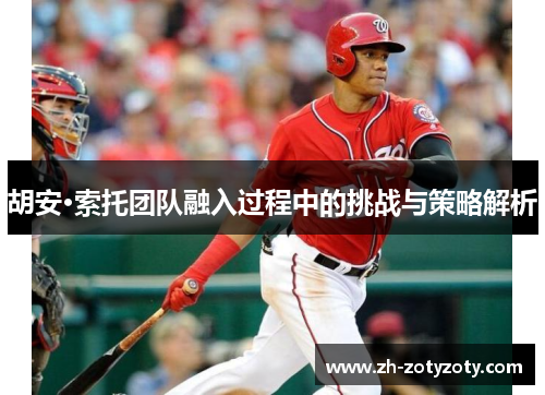 胡安·索托团队融入过程中的挑战与策略解析
